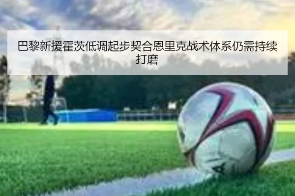巴黎新援霍茨低调起步契合恩里克战术体系仍需持续打磨