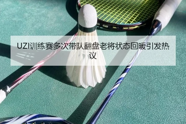 UZI训练赛多次带队翻盘老将状态回暖引发热议